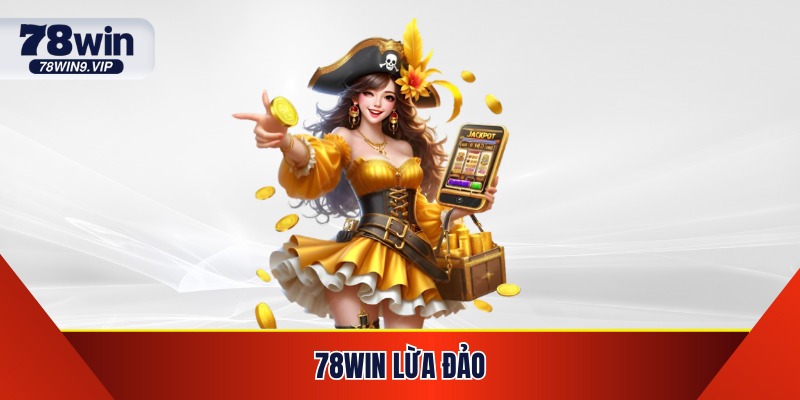 78WIN Lừa Đảo? Vạch Trần Sự Thật Lẩn Sau Tin Đồn Lan Truyền