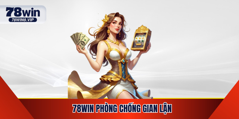 78WIN Phòng Chống Gian Lận - Bảo Mật Tuyệt Đối Người Dùng