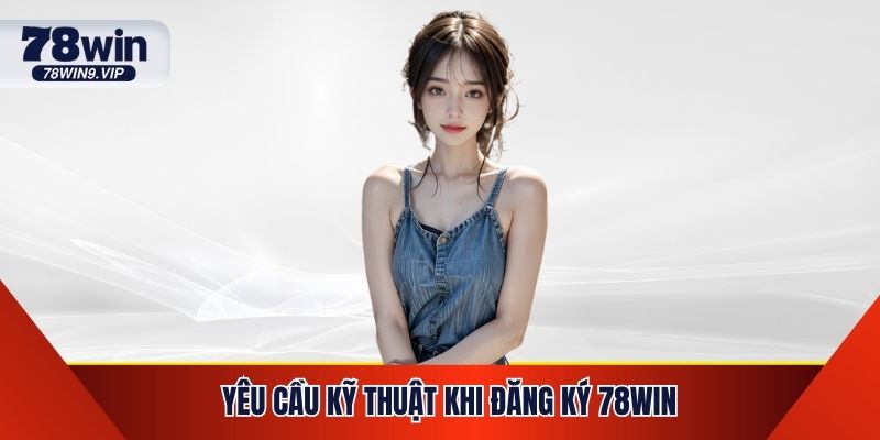 Yêu Cầu Kỹ Thuật Khi Đăng Ký 78WIN Quan Trọng Cần Biết
